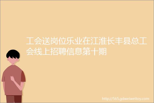 工会送岗位乐业在江淮长丰县总工会线上招聘信息第十期